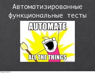 Автоматизированные
функциональные тесты
Monday, 29 April 13
 