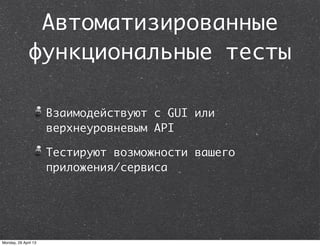 Автоматизированные
функциональные тесты
Взаимодействуют с GUI или
верхнеуровневым API
Тестируют возможности вашего
приложения/сервиса
Monday, 29 April 13
 