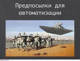 Предпосылки для
автоматизации
Monday, 29 April 13
 