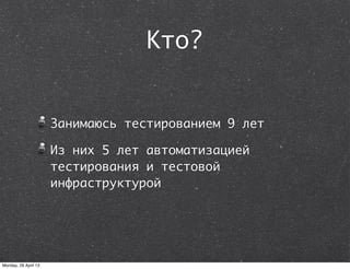 Кто?
Занимаюсь тестированием 9 лет
Из них 5 лет автоматизацией
тестирования и тестовой
инфраструктурой
Monday, 29 April 13
 
