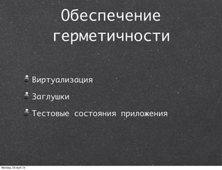 Обеспечение
герметичности
Виртуализация
Заглушки
Тестовые состояния приложения
Monday, 29 April 13
 