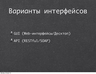 Варианты интерфейсов
GUI (Web-интерфейсы/Десктоп)
API (RESTful/SOAP)
Monday, 29 April 13
 