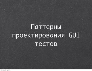 Паттерны
проектирования GUI
тестов
Monday, 29 April 13
 