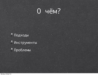 О чём?
Подходы
Инструменты
Проблемы
Monday, 29 April 13
 
