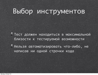 Выбор инструментов
Тест должен находиться в максимальной
близости к тестируемой возможности
Нельзя автоматизировать что-либо, не
написав ни одной строчки кода
Monday, 29 April 13
 