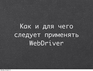 Как и для чего
следует применять
WebDriver
Monday, 29 April 13
 