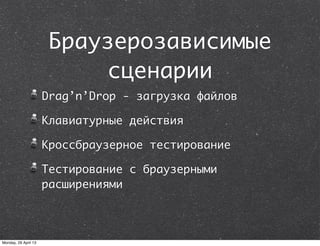 Браузерозависимые
сценарии
Drag’n’Drop - загрузка файлов
Клавиатурные действия
Кроссбраузерное тестирование
Тестирование с браузерными
расширениями
Monday, 29 April 13
 