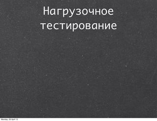 Нагрузочное
тестирование
Monday, 29 April 13
 