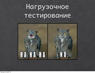Нагрузочное
тестирование
Monday, 29 April 13
 