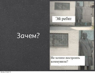 Зачем?
Monday, 29 April 13
 