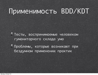 Применимость BDD/KDT
Тесты, воспринимаемые человеком
гуманитарного склада ума
Проблемы, которые возникают при
бездумном применении практик
Monday, 29 April 13
 