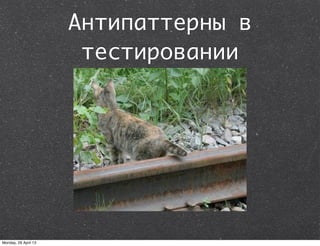 Антипаттерны в
тестировании
Monday, 29 April 13
 