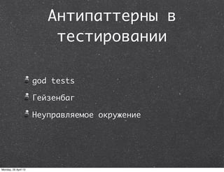 Антипаттерны в
тестировании
god tests
Гейзенбаг
Неуправляемое окружение
Monday, 29 April 13
 