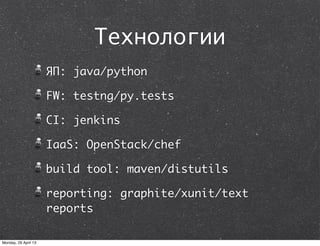 Технологии
ЯП: java/python
FW: testng/py.tests
CI: jenkins
IaaS: OpenStack/chef
build tool: maven/distutils
reporting: graphite/xunit/text
reports
Monday, 29 April 13
 