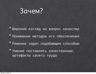 Зачем?
Широкий взгляд на вопрос качества
Понимание методов его обеспечения
Решение задач подобающим способом
Умение поставлять качественные
артефакты своего труда
Monday, 29 April 13
 