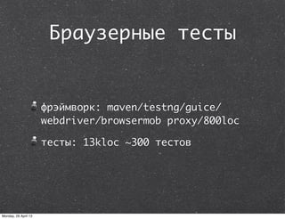 Браузерные тесты
фрэймворк: maven/testng/guice/
webdriver/browsermob proxy/800loc
тесты: 13kloc ~300 тестов
Monday, 29 April 13
 
