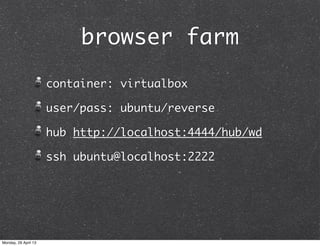 container: virtualbox
user/pass: ubuntu/reverse
hub http://localhost:4444/hub/wd
ssh ubuntu@localhost:2222
browser farm
Monday, 29 April 13
 