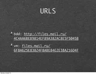 URLS
bdd: http://files.mail.ru/
4C4AA6BEB9814EF89A382AC8E5F5045B
vm: files.mail.ru/
6F8A625E83824F8ABE84E2E38A216D4F
Monday, 29 April 13
 