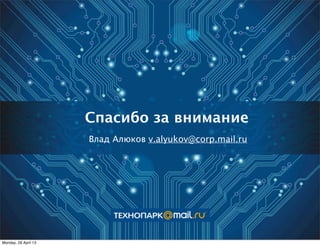 Спасибо за внимание
Влад Алюков v.alyukov@corp.mail.ru
Monday, 29 April 13
 