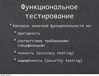 Функциональное
тестирование
Контроль конечной функциональности на:
пригодность
соответствие требованиям/
спецификациям
точность (accuracy testing)
защищённость (security testing)
Monday, 29 April 13
 