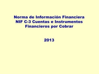 Norma de Información Financiera
NIF C-3 Cuentas e Instrumentos
Financieros por Cobrar
2013
 