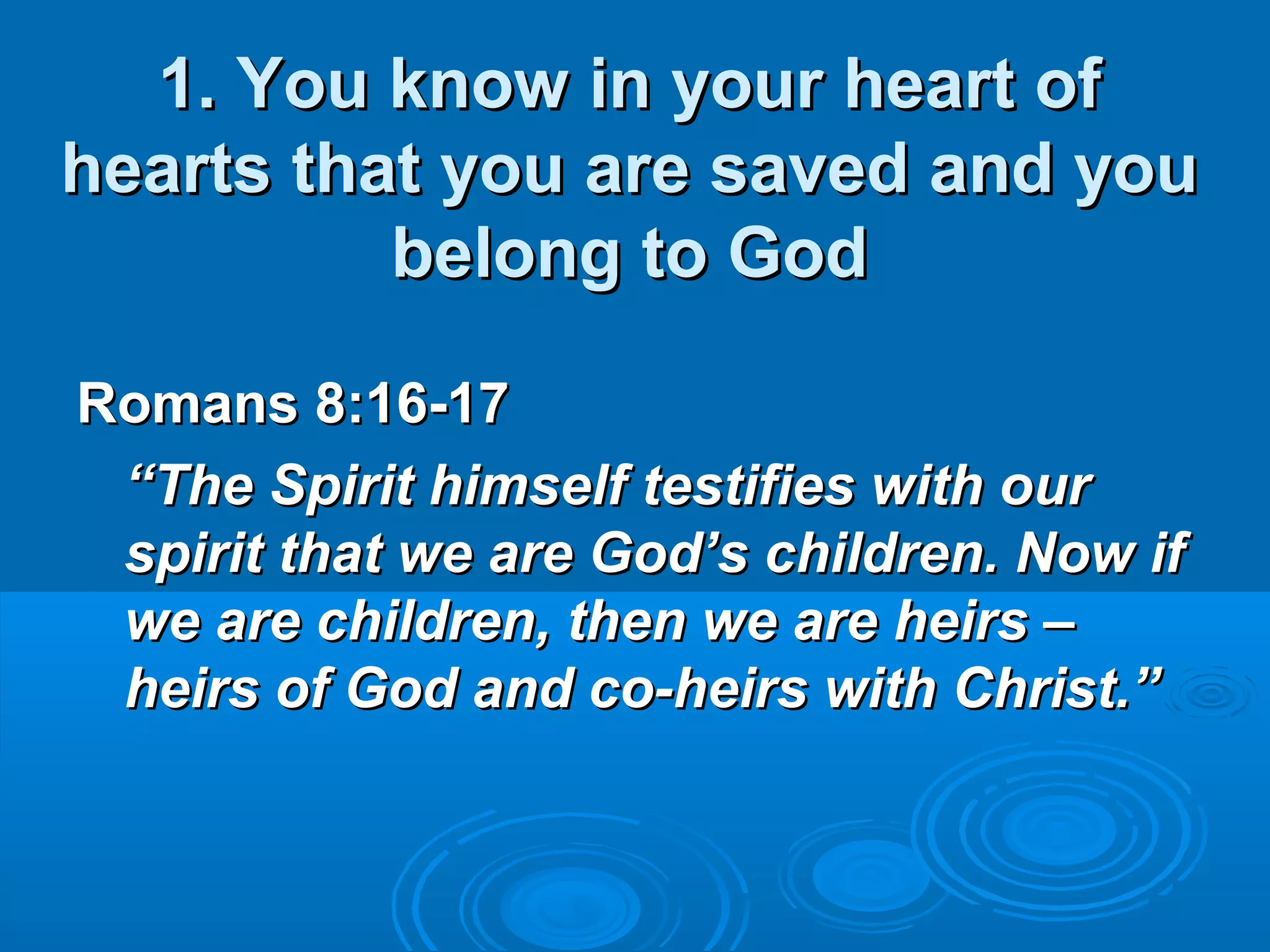 1. You know in your heart of1. You know in your heart of
hearts that you are saved and youhearts that you are saved and you
belong to Godbelong to God
Romans 8:16-17Romans 8:16-17
““The Spirit himself testifies with ourThe Spirit himself testifies with our
spirit that we are God’s children. Now ifspirit that we are God’s children. Now if
we are children, then we are heirs –we are children, then we are heirs –
heirs of God and co-heirs with Christ.”heirs of God and co-heirs with Christ.”
 