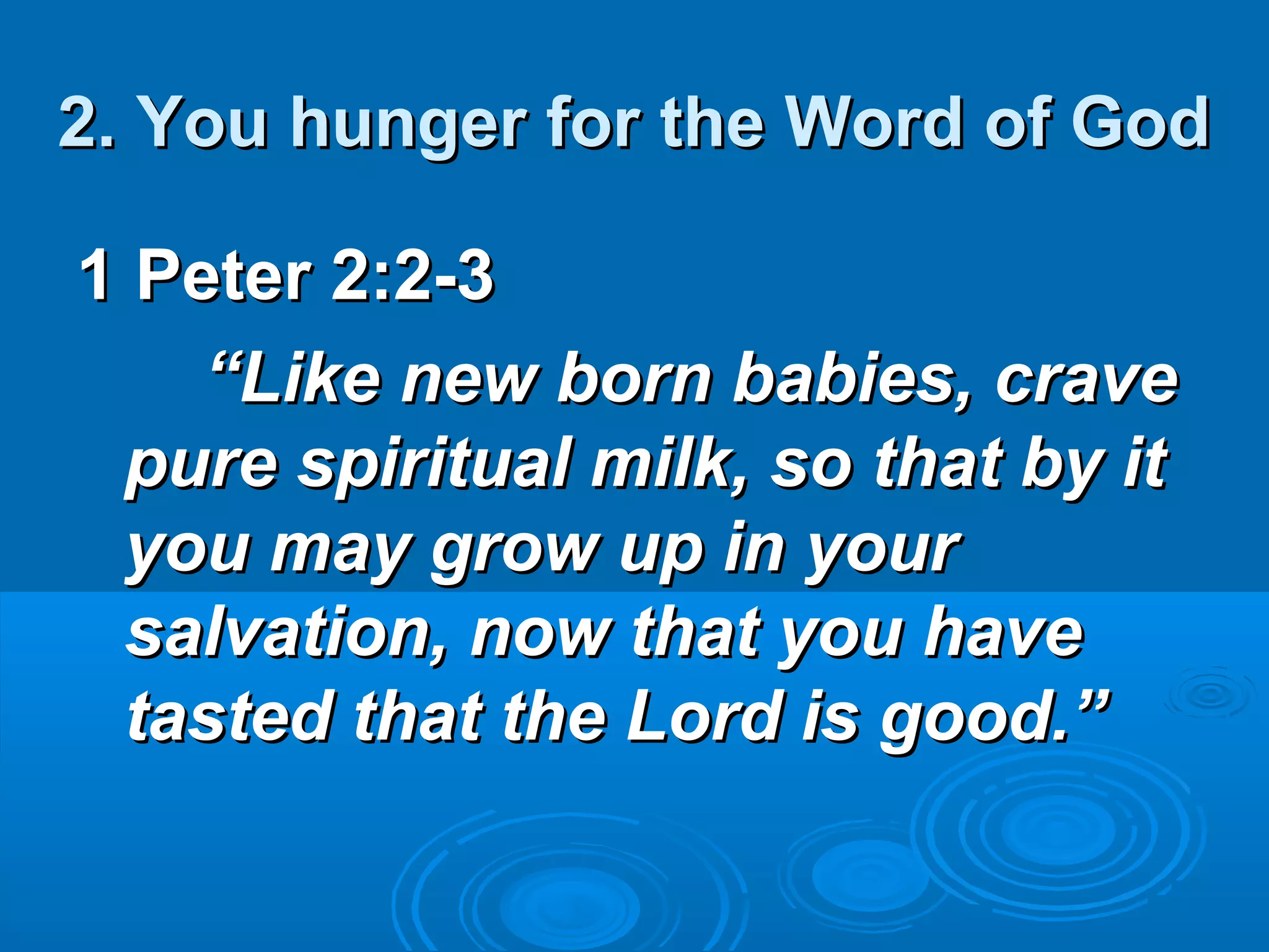 2. You hunger for the Word of God2. You hunger for the Word of God
1 Peter 2:2-31 Peter 2:2-3
““Like new born babies, craveLike new born babies, crave
pure spiritual milk, so that by itpure spiritual milk, so that by it
you may grow up in youryou may grow up in your
salvation, now that you havesalvation, now that you have
tasted that the Lord is good.”tasted that the Lord is good.”
 