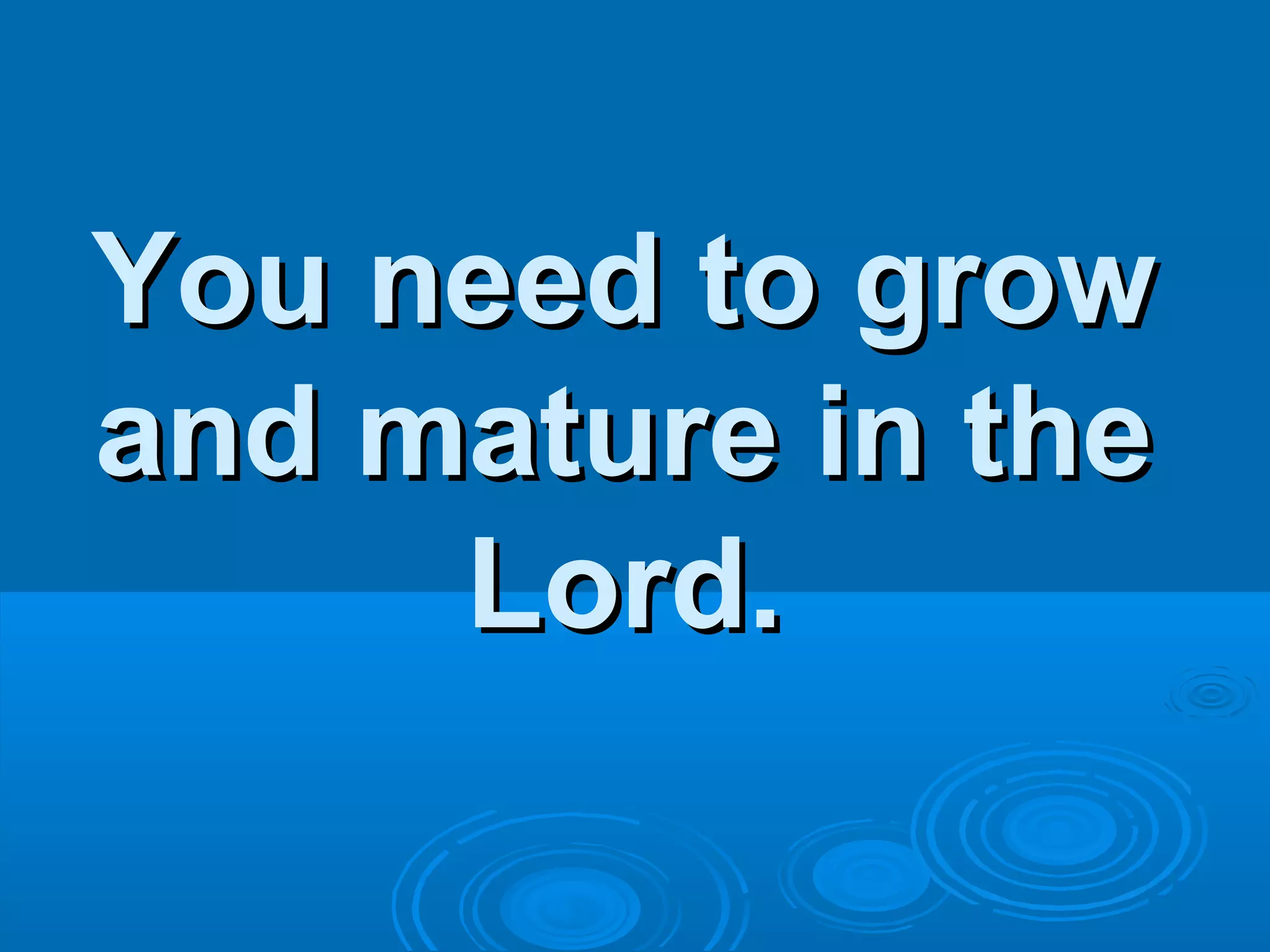 You need to growYou need to grow
and mature in theand mature in the
Lord.Lord.
 