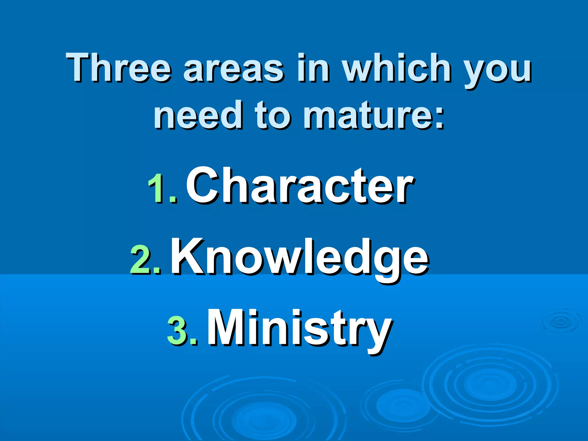 Three areas in which youThree areas in which you
need to mature:need to mature:
1.1. CharacterCharacter
2.2. KnowledgeKnowledge
3.3. MinistryMinistry
 