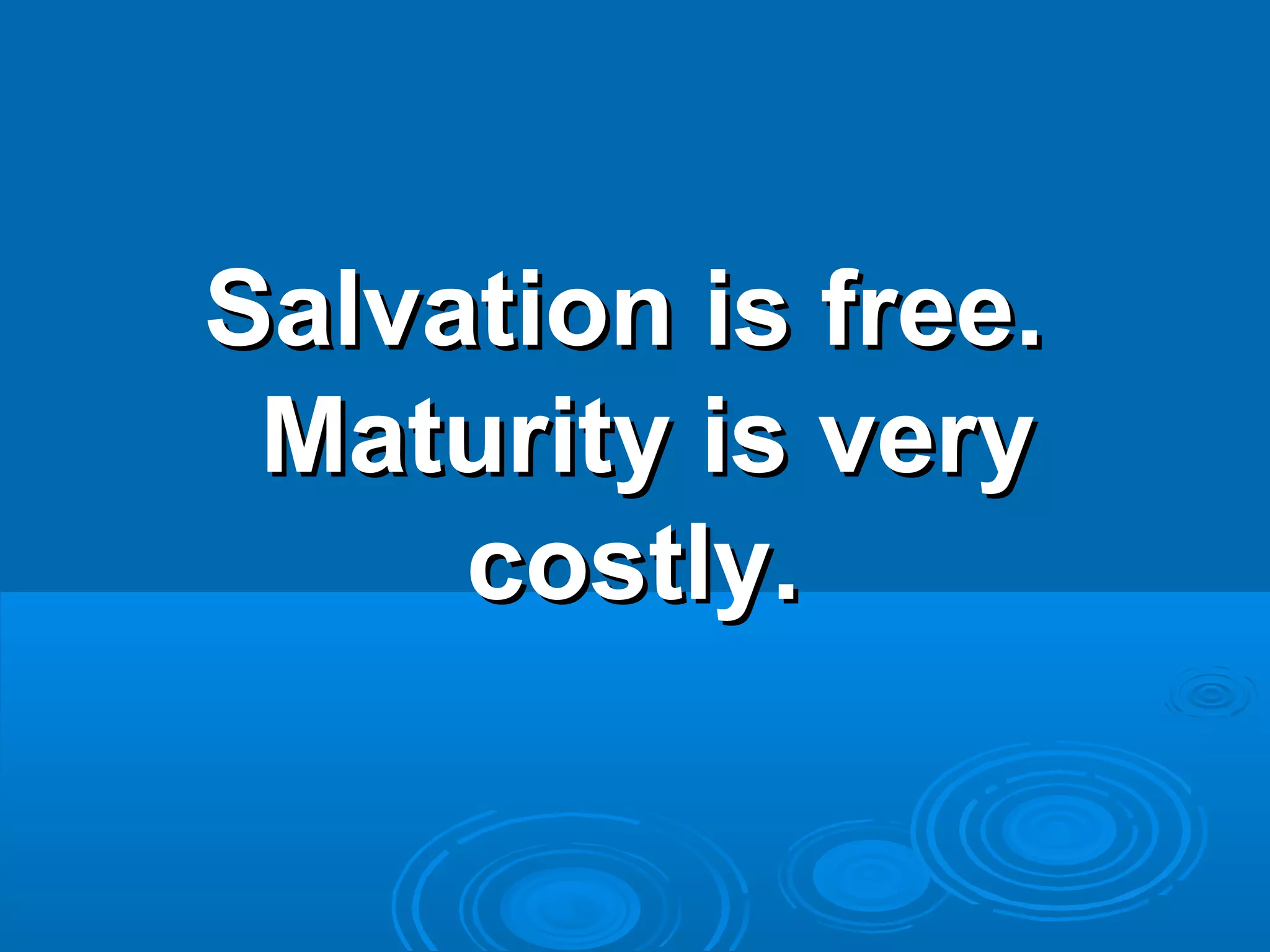 Salvation is free.Salvation is free.
Maturity is veryMaturity is very
costly.costly.
 