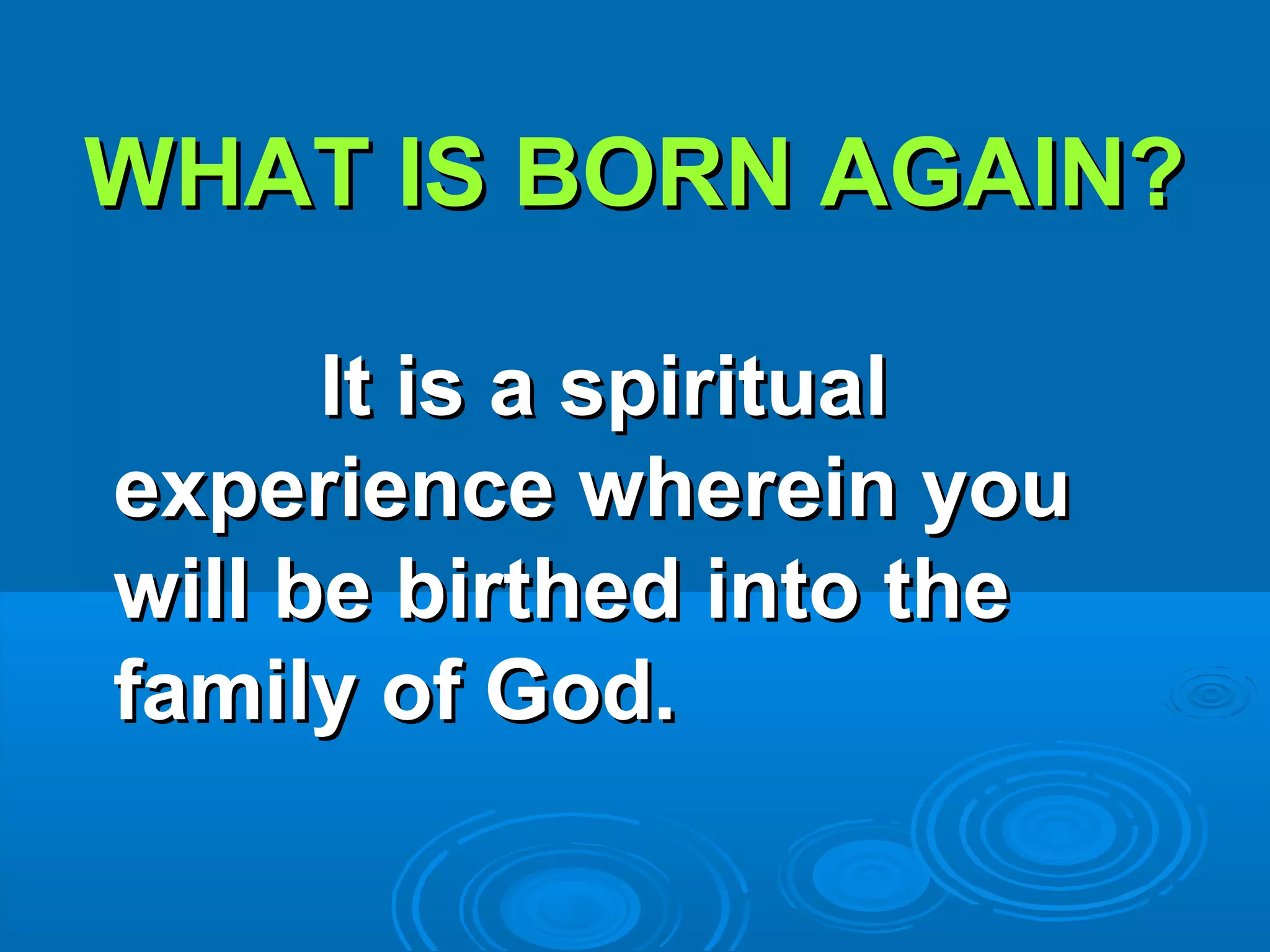 WHAT IS BORN AGAIN?WHAT IS BORN AGAIN?
It is a spiritualIt is a spiritual
experience wherein youexperience wherein you
will be birthed into thewill be birthed into the
family of God.family of God.
 