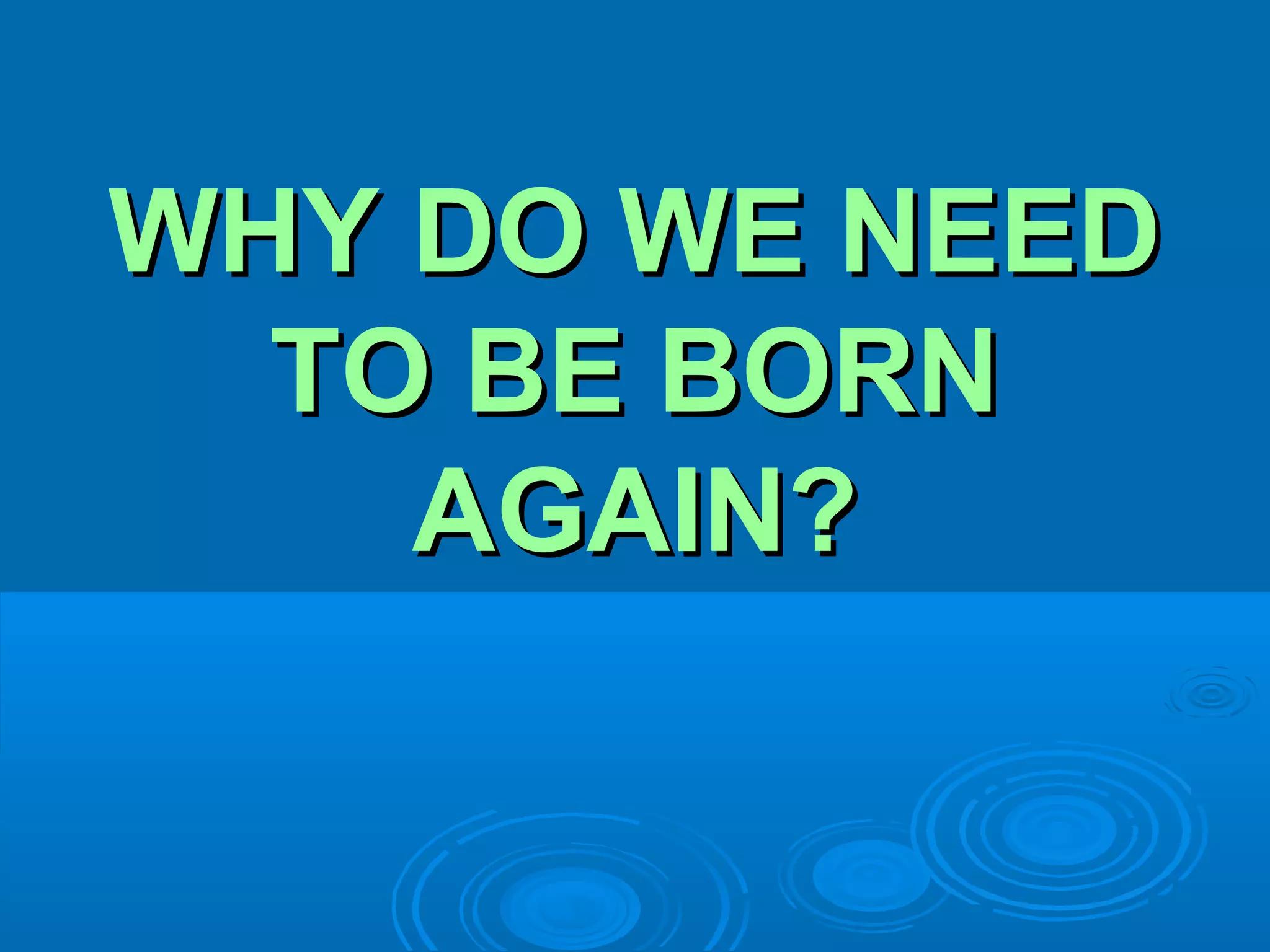 WHY DO WE NEEDWHY DO WE NEED
TO BE BORNTO BE BORN
AGAIN?AGAIN?
 