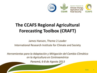 1
The CCAFS Regional Agricultural
Forecasting Toolbox (CRAFT)
James Hansen, Theme 2 Leader
International Research Institut...