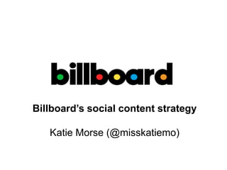 Billboard’s social content strategy
Katie Morse (@misskatiemo)
 