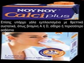 Επίσης υπάρχει γάλα εμπλουτισμένο με θρεπτικά
συστατικά, όπως βιταμίνη Α ή D, σίδηρο ή περισσότερο
ασβέστιο
 