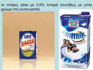 το πλήρες γάλα με 3,5% λιπαρά (συνήθως με μπλε
χρώμα στη συσκευασία)
 