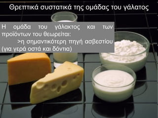 Θρεπτικά συστατικά της ομάδας του γάλατος
Η ομάδα του γάλακτος και των
προϊόντων του θεωρείται:
>η σημαντικότερη πηγή ασβεστίου
(για γερά οστά και δόντια)
 