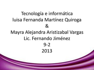 Tecnología e informática
luisa Fernanda Martínez Quiroga
&
Mayra Alejandra Aristizabal Vargas
Lic. Fernando Jiménez
9-2
2013
 