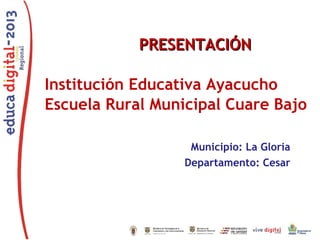 PRESENTACIÓNPRESENTACIÓN
Institución Educativa Ayacucho
Escuela Rural Municipal Cuare Bajo
Municipio: La Gloria
Departamento: Cesar
 