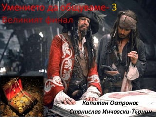 Умението да общуваме- 3
Великият финал
Капитан Остронос
Станислав Инчовски-Търнин
 