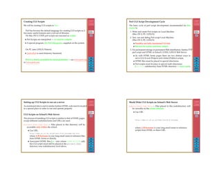 426
Back
Close
Creating CGI Scripts
We will be creating CGI scripts in Perl.
Perl has become the default language for creating CGI scripts as it
has many useful features and a rich set of libraries.
On Mac OS X/UNIX perl scripts are executed as scripts
• Perl Scripts are interpreted — no need to compile
• A special program, the Perl Interpreter, supplied on the system.
On PC (also LINUX/Solaris)
• ActivePerl is used (Industry Standard)
Perl is a freely available for most platforms — see www.perl.org
or www.perl.com
427
Back
Close
Perl CGI Script Development Cycle
The basic cycle of perl script development recommended for this
course is:
1. Write and create Perl scripts on Local Machine
(Mac OS X/PC/LINUX).
2. Test, run and debug Perl script Local Machine
(Mac OS X/PC/LINUX)
• Possibly not fully functional CGI test
• But test for syntax and basic output.
3. For permanent storage or permanent Web distribution, Samba/FTP
perl script and HTML to School’s UNIX/LINUX Web Server
• As with HTML home pages there are two distinct ways to
serve CGI (Local (Project) and Global (Public)) scripts.
• HTML ﬁles must be placed in special directories.
• Perl scripts must be place in special (sub) directories
(cgi-bin subdirectory from HTML directory — more soon).
428
Back
Close
Setting up CGI Scripts to run on a server
As mentioned above and in similar fashion HTML code need to located
in a special place in order to run and operate properly.
CGI Scripts on School’s Web Server
The process of installing CGI scripts is similar to that of HTML pages,
except different (sub)directories and URLs are used.
project html/cgi-bin — Files placed in this directory will be
accessible only within the school.
• Use URL:
http://www.cs.cf.ac.uk/project/A.B.Surname/cgi-bin
where A.B.Surname is your long email name to reference ﬁles
from HTML forms or directly.
• Associated HTML ﬁles (i.e. ones whose FORM ACTION calls
the CGI script) must still be placed in the project html
directory (one (sub)directory level above.
429
Back
Close
World Wide CGI Scripts on School’s Web Server
public html/cgi-bin — Files placed in this (sub)directory will
be viewable on the whole Internet.
• Use URL:
http://www.cs.cf.ac.uk/User-bin/A.B.Surname
where A.B.Surname is your long email name to reference
scripts from HTML or direct URL.
 