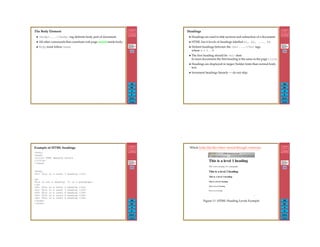 303
Back
Close
The Body Element
• <body>....</body> tag delimits body part of document.
• All other commands that constitute web page nested inside body.
• Body must follow head.
304
Back
Close
Headings
• Headings are used to title sections and subsection of a document.
• HTML has 6 levels of headings labelled h1, h2, ..., h6.
• Delimit headings between the <hn>....</hn> tags
where n = 1 . . . 6
• The ﬁrst heading should be <h1> item
In most documents the ﬁrst heading is the same as the page title.
• Headings are displayed in larger/bolder fonts than normal body
text.
• Increment headings linearly — do not skip.
305
Back
Close
Example of HTML headings
<html>
<head>
<title> HTML Heading Levels
</title>
</head>
<body>
<h1> This is a level 1 heading </h1>
<p>
This is not a heading. It is a paragraph.
</p>
<h2> This is a level 2 heading </h2>
<h3> This is a level 3 heading </h3>
<h4> This is a level 4 heading </h4>
<h5> This is a level 5 heading </h5>
<h6> This is a level 6 heading </h6>
</body>
</html>
306
Back
Close
Which looks like this when viewed through a browser:
Figure 11: HTML Heading Levels Example
 