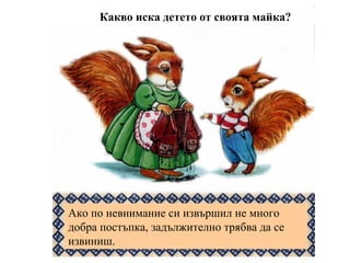 Какво иска детето от своята майка?
Ако по невнимание си извършил не много
добра постъпка, задължително трябва да се
извиниш.
 