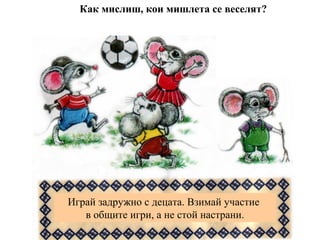 Как мислиш, кои мишлета се веселят?
Играй задружно с децата. Взимай участие
в общите игри, а не стой настрани.
 