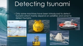 Detecting tsunami
• Only some machines have been introduced to detect
tsunami which mainly depend on satellites and sonar to
detect tsunami.
 
