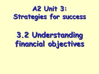 A2 Unit 3:A2 Unit 3:
Strategies for successStrategies for success
3.2 Understanding3.2 Understanding
financial objectivesfinancial objectives
 