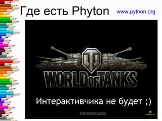 Где есть Phyton www.python.org
Интерактивчика не будет ;)
 