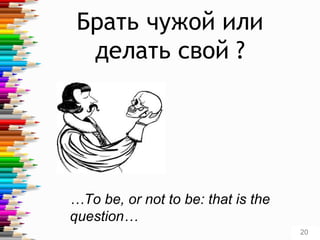 Брать чужой или
делать свой ?
…To be, or not to be: that is the
question…
20
 