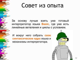 Совет из опыта
За основу лучше взять уже готовый
интерпретатор языка Basic, где уже есть
линейные ветвления и циклы с условием.
32
И вокруг него собрать свое
синтаксическое ядро языка и
механизмы интерпретатора.
 