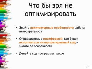 Что бы зря не
оптимизировать
• Знайте архитектурные особенности работы
интерпретатора
• Определитесь с платформой, где будет
исполняться интерпретируемый код и
знайте ее особенности
• Делайте код программы проще
37
 